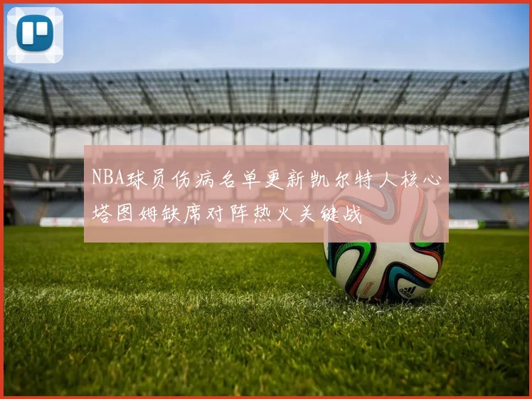 NBA球员伤病名单更新凯尔特人核心塔图姆缺席对阵热火关键战