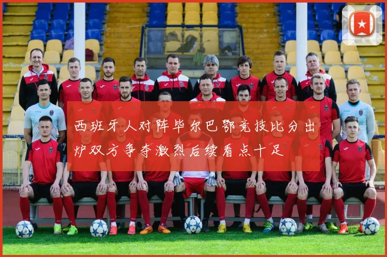 西班牙人对阵毕尔巴鄂竞技比分出炉双方争夺激烈后续看点十足