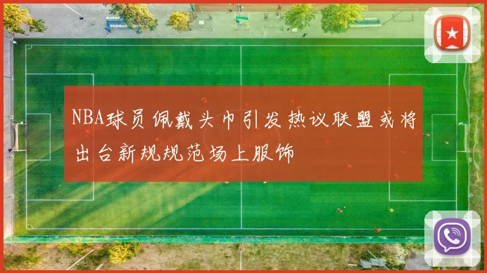 NBA球员佩戴头巾引发热议联盟或将出台新规规范场上服饰