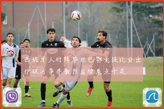 西班牙人对阵毕尔巴鄂竞技比分出炉双方争夺激烈后续看点十足