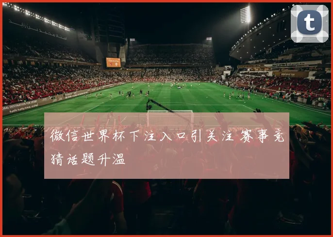 微信世界杯下注入口引关注 赛事竞猜话题升温