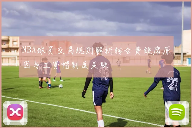 NBA球员交易规则解析转会费缺席原因与工资帽制度关联