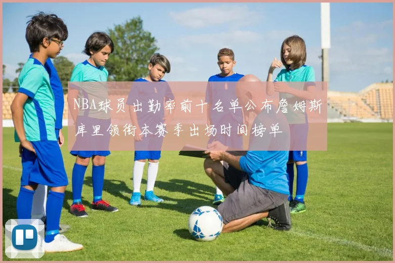 NBA球员出勤率前十名单公布詹姆斯库里领衔本赛季出场时间榜单