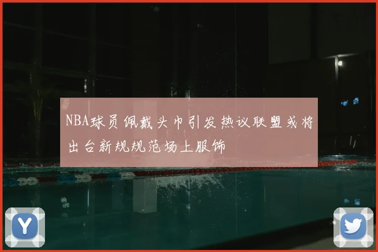 NBA球员佩戴头巾引发热议联盟或将出台新规规范场上服饰