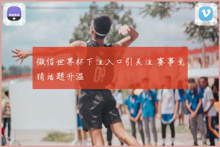 微信世界杯下注入口引关注 赛事竞猜话题升温