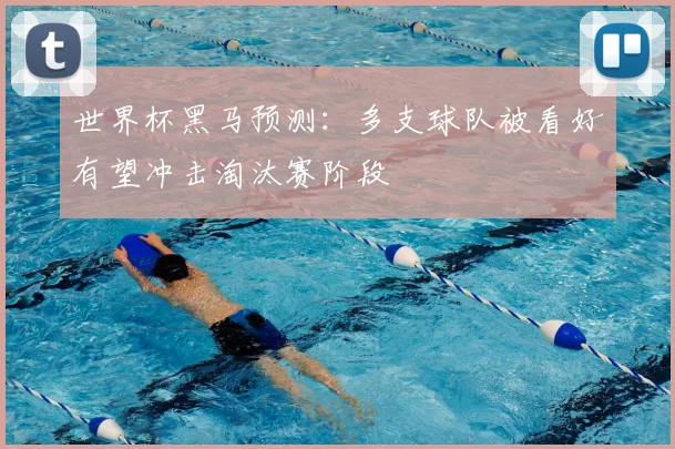 世界杯黑马预测：多支球队被看好有望冲击淘汰赛阶段