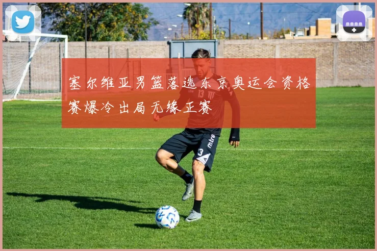 塞尔维亚男篮落选东京奥运会资格赛爆冷出局无缘正赛