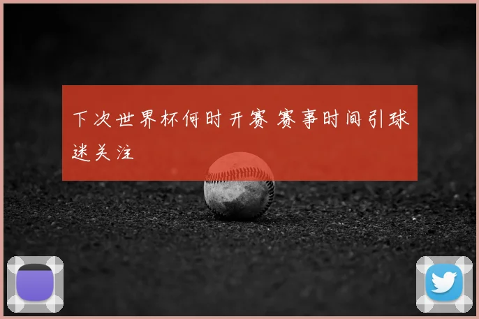 下次世界杯何时开赛 赛事时间引球迷关注