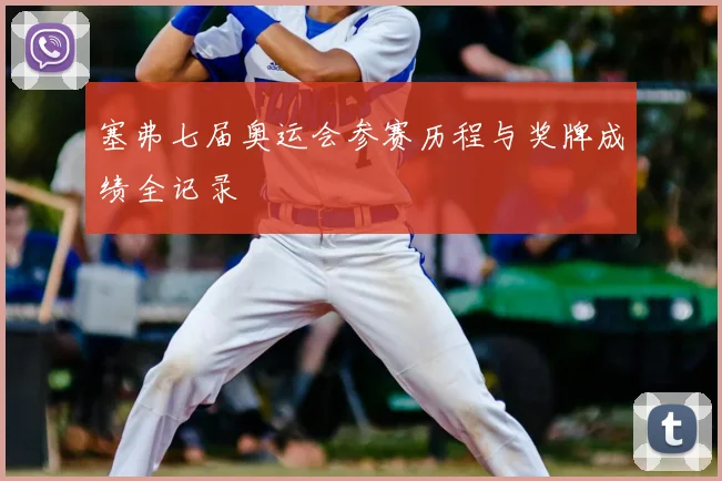 塞弗七届奥运会参赛历程与奖牌成绩全记录