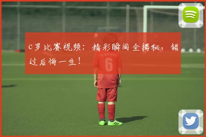 c罗比赛视频：精彩瞬间全揭秘，错过后悔一生！