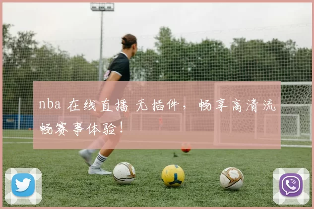 nba 在线直播 无插件，畅享高清流畅赛事体验！