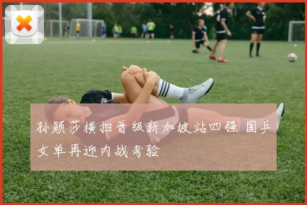 孙颖莎横扫晋级新加坡站四强 国乒女单再迎内战考验