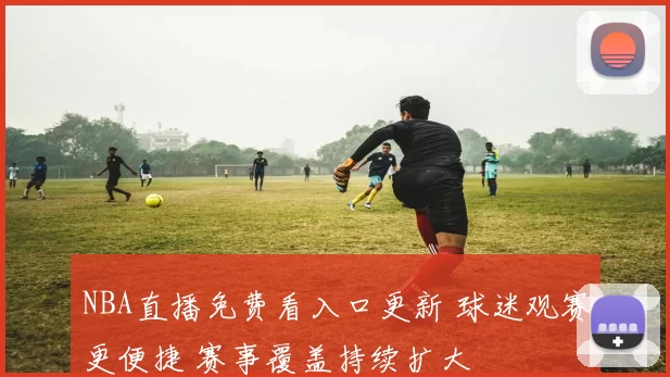 NBA直播免费看入口更新 球迷观赛更便捷 赛事覆盖持续扩大