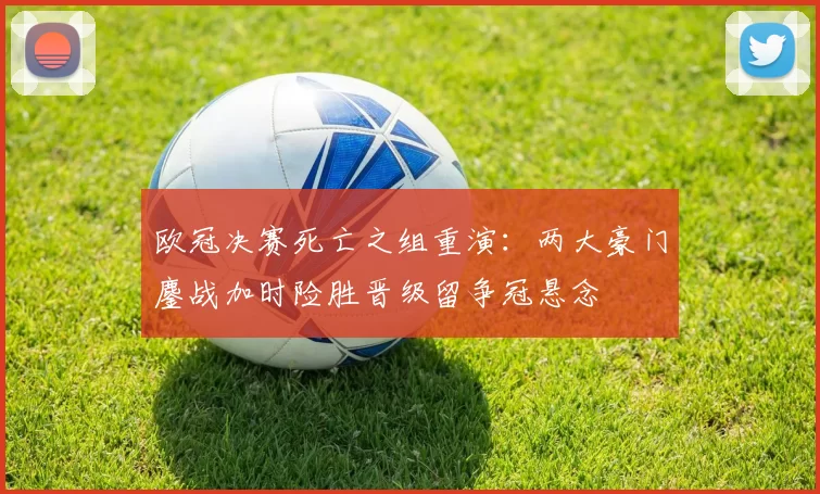 欧冠决赛死亡之组重演：两大豪门鏖战加时险胜晋级留争冠悬念