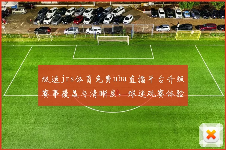 极速jrs体育免费nba直播平台升级赛事覆盖与清晰度，球迷观赛体验再提升