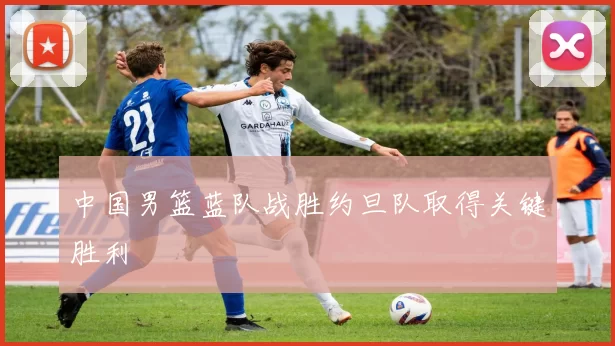 中国男篮蓝队战胜约旦队取得关键胜利