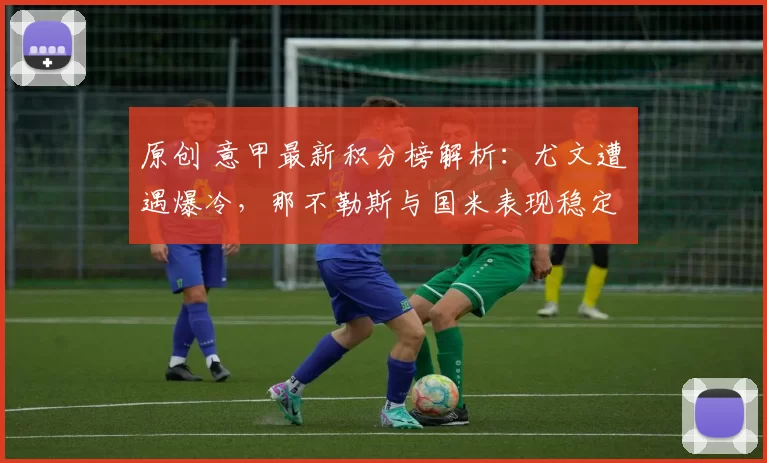 原创 意甲最新积分榜解析：尤文遭遇爆冷，那不勒斯与国米表现稳定
