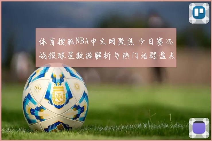 体育搜狐NBA中文网聚焦 今日赛况战报球星数据解析与热门话题盘点