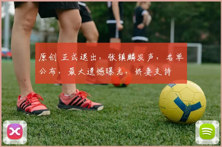 原创 正式退出，张镇麟发声，名单公布，最大遗憾曝光，娇妻支持