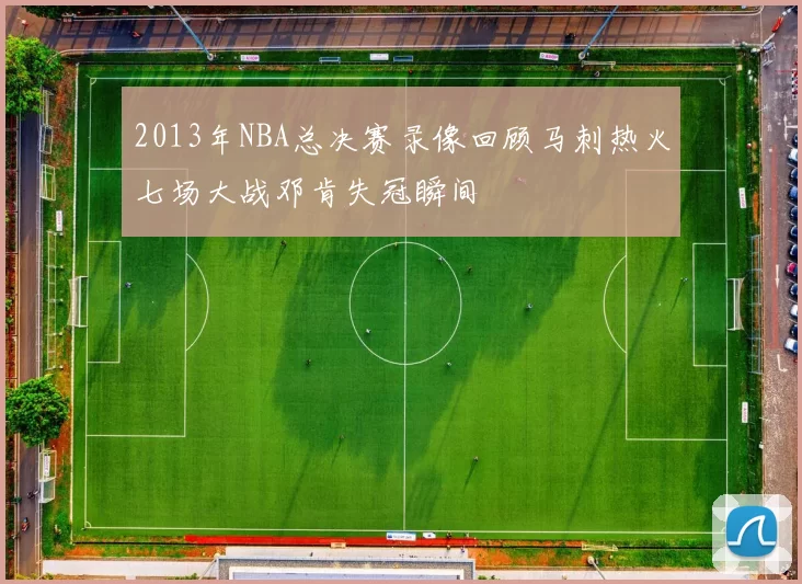 2013年NBA总决赛录像回顾马刺热火七场大战邓肯失冠瞬间