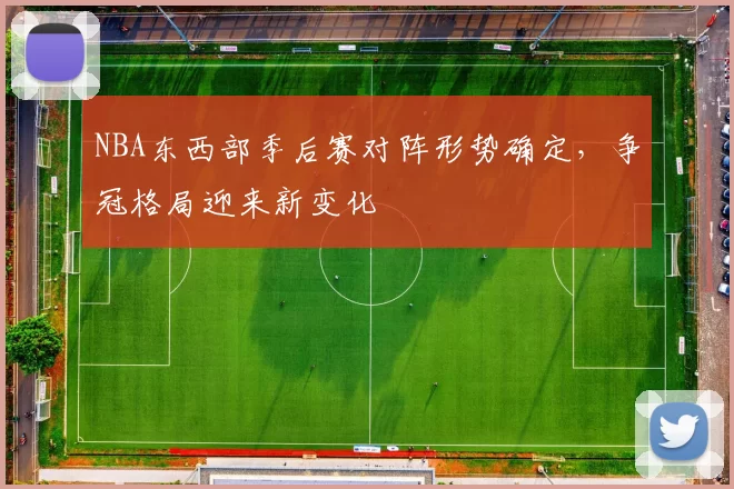 NBA东西部季后赛对阵形势确定，争冠格局迎来新变化