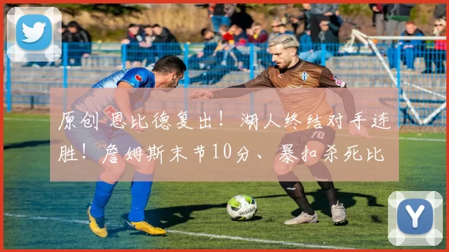 原创 恩比德复出！湖人终结对手连胜！詹姆斯末节10分、暴扣杀死比赛！