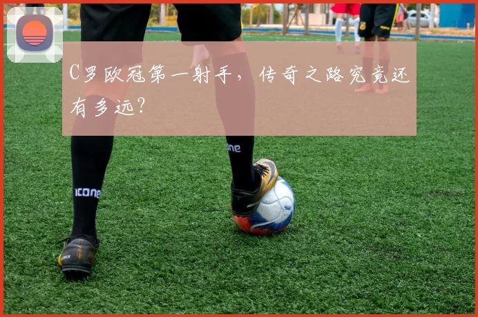 C罗欧冠第一射手，传奇之路究竟还有多远？