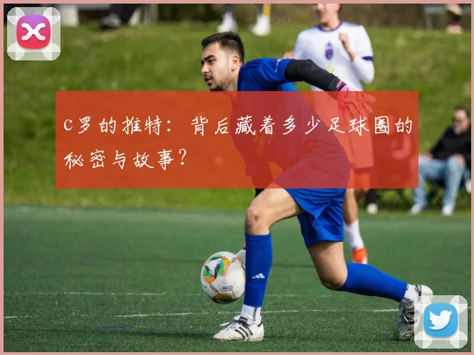 c罗的推特：背后藏着多少足球圈的秘密与故事？