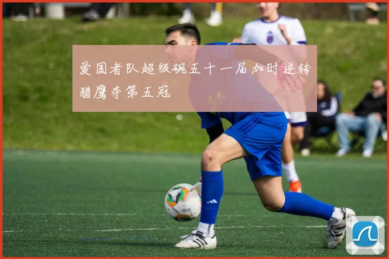 爱国者队超级碗五十一届加时逆转猎鹰夺第五冠