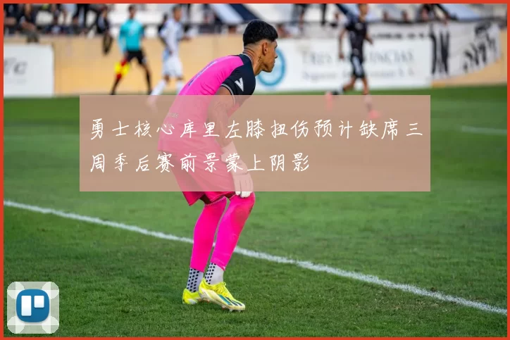 勇士核心库里左膝扭伤预计缺席三周季后赛前景蒙上阴影