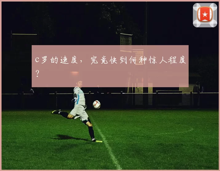 c罗的速度,究竟快到何种惊人程度?