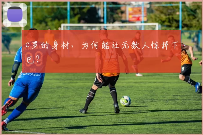 c罗的身材，为何能让无数人惊掉下巴？