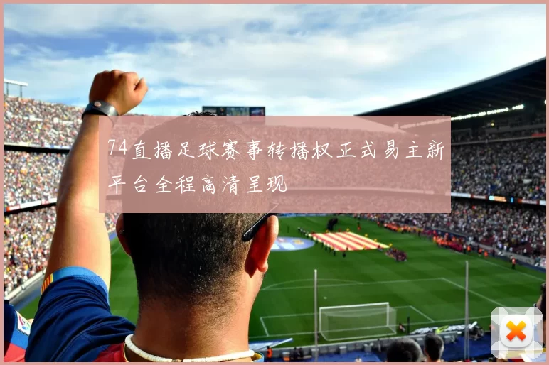 74直播足球赛事转播权正式易主新平台全程高清呈现