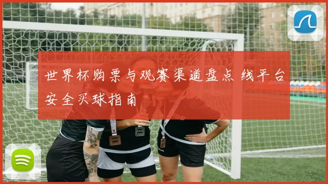 世界杯购票与观赛渠道盘点 线平台安全买球指南