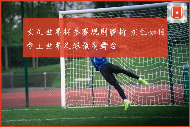 女足世界杯参赛规则解析 女生如何登上世界足球最高舞台