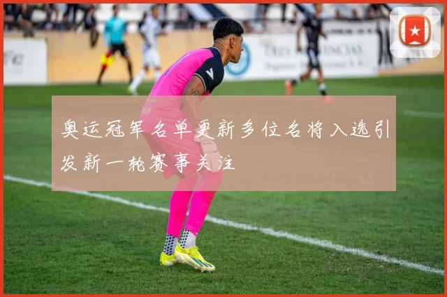 奥运冠军名单更新多位名将入选引发新一轮赛事关注