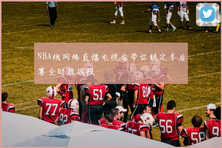 NBA线网络直播电视台带你锁定季后赛全时段战报