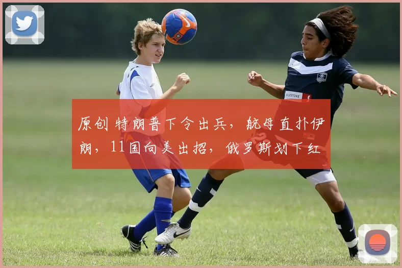 原创 特朗普下令出兵，航母直扑伊朗，11国向美出招，俄罗斯划下红线