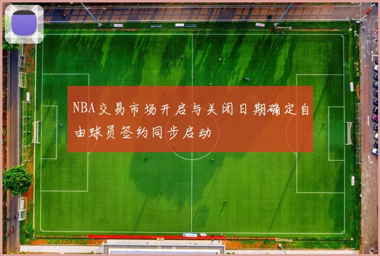 NBA交易市场开启与关闭日期确定自由球员签约同步启动