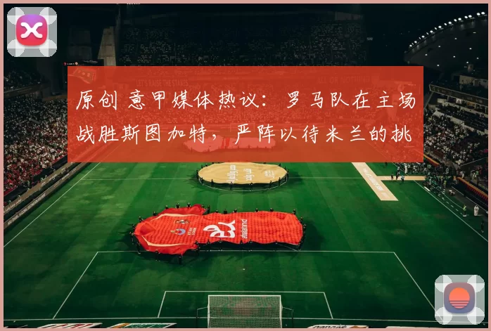 原创 意甲媒体热议：罗马队在主场战胜斯图加特，严阵以待米兰的挑战