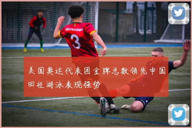 美国奥运代表团金牌总数领先中国田径游泳表现强势