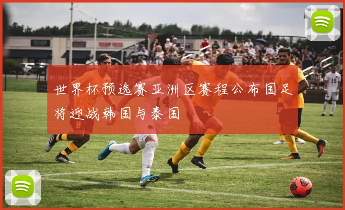 世界杯预选赛亚洲区赛程公布国足将迎战韩国与泰国