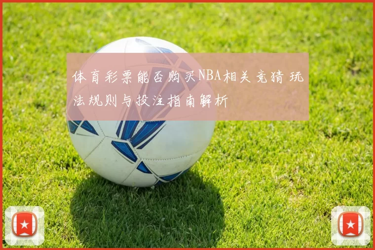 体育彩票能否购买NBA相关竞猜 玩法规则与投注指南解析