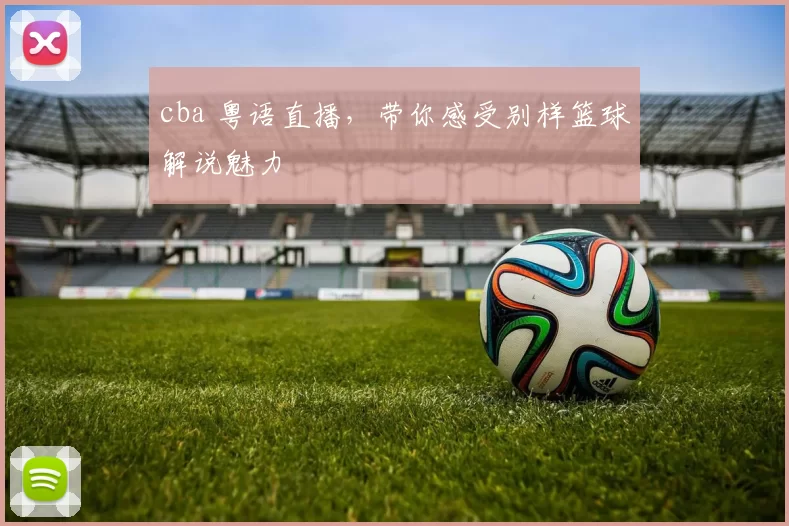 cba 粤语直播，带你感受别样篮球解说魅力