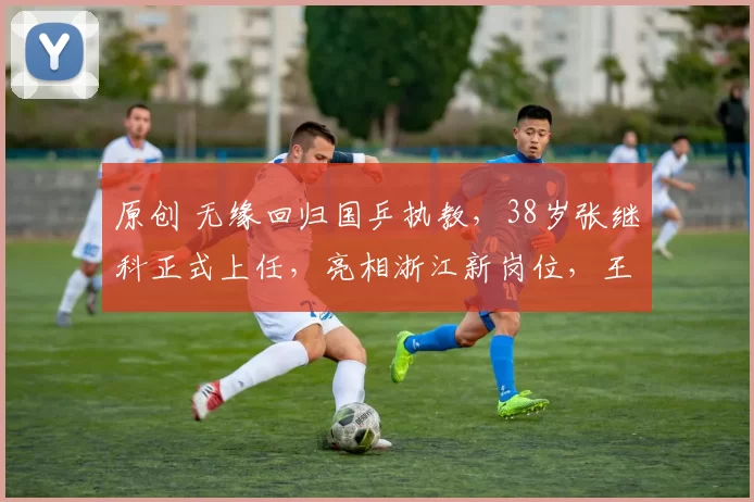 原创 无缘回归国乒执教，38岁张继科正式上任，亮相浙江新岗位，王励勤期待