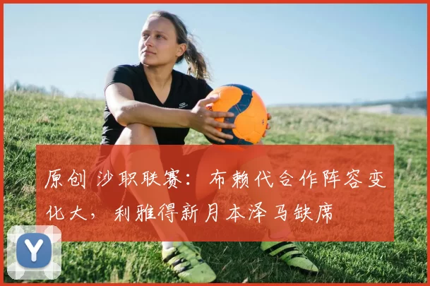 原创 沙职联赛：布赖代合作阵容变化大，利雅得新月本泽马缺席