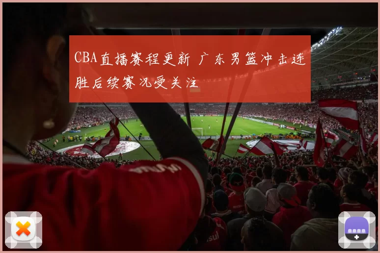 CBA直播赛程更新 广东男篮冲击连胜后续赛况受关注