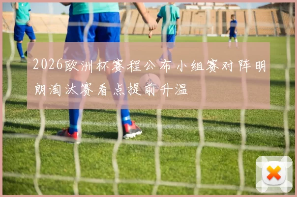 2026欧洲杯赛程公布小组赛对阵明朗淘汰赛看点提前升温