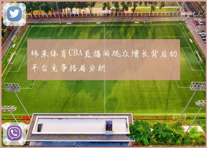 纬来体育CBA直播间观众增长背后的平台竞争格局分析