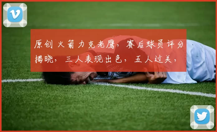 原创 火箭力克老鹰，赛后球员评分揭晓，三人表现出色，五人过关，申京低迷引关注